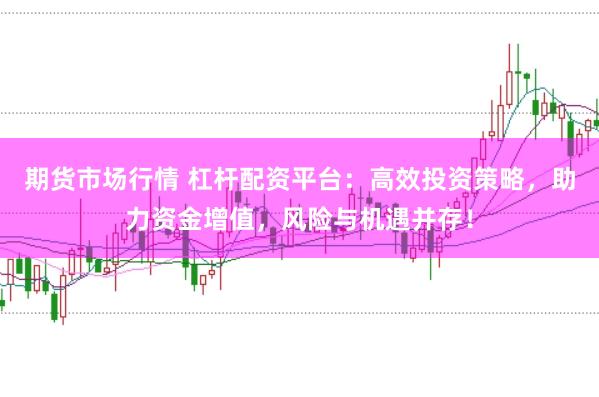 期货市场行情 杠杆配资平台：高效投资策略，助力资金增值，风险与机遇并存！