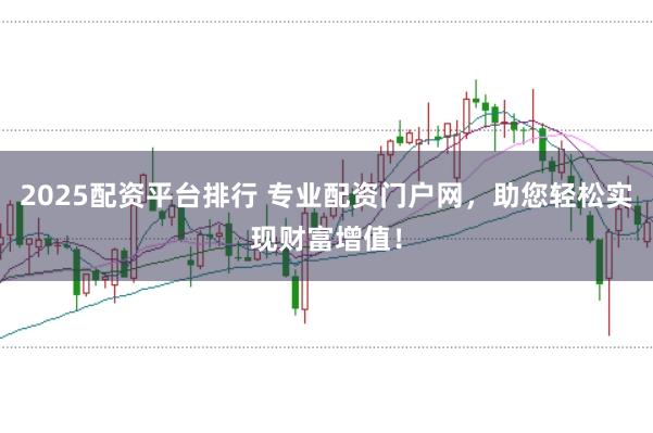 2025配资平台排行 专业配资门户网，助您轻松实现财富增值！