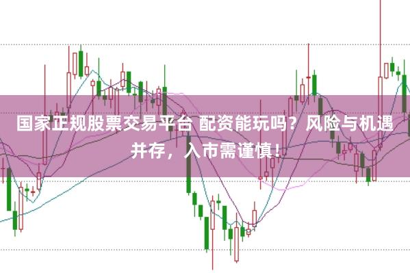 国家正规股票交易平台 配资能玩吗？风险与机遇并存，入市需谨慎！