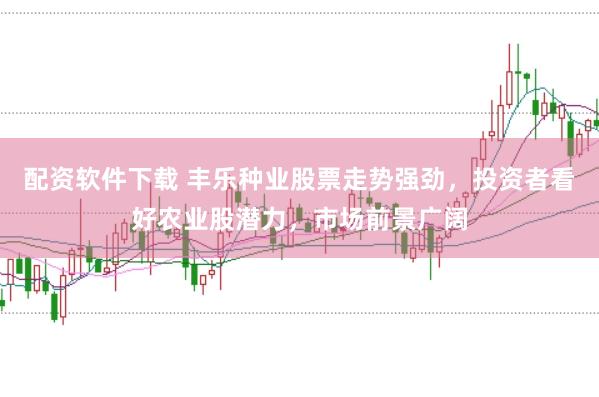 配资软件下载 丰乐种业股票走势强劲，投资者看好农业股潜力，市场前景广阔