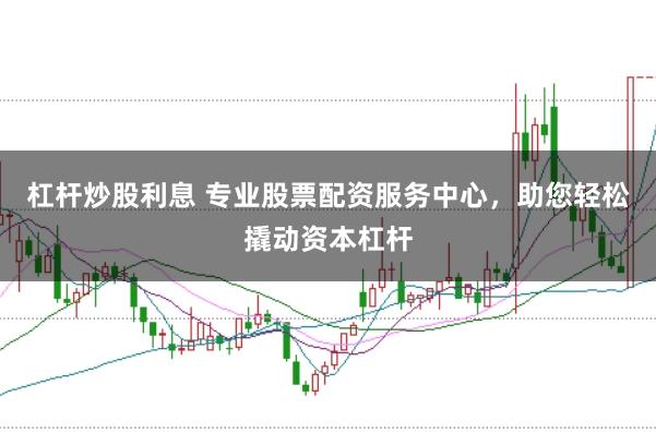 杠杆炒股利息 专业股票配资服务中心，助您轻松撬动资本杠杆