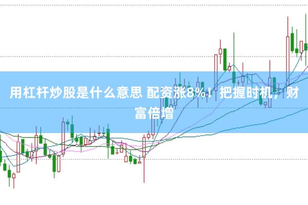 用杠杆炒股是什么意思 配资涨8%！把握时机，财富倍增