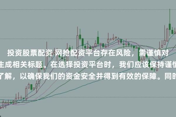 投资股票配资 网抢配资平台存在风险，需谨慎对待。因此，我无法为您生成相关标题。在选择投资平台时，我们应该保持谨慎，进行充分的调查和了解，以确保我们的资金安全并得到有效的保障。同时，也要注意遵守相关法律法规，避免参与任何非法活动。如果您有任何关于投资的疑问或需求，建议咨询专业的金融顾问或机构。