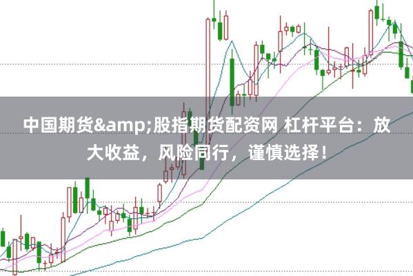 中国期货&股指期货配资网 杠杆平台：放大收益，风险同行，谨慎选择！