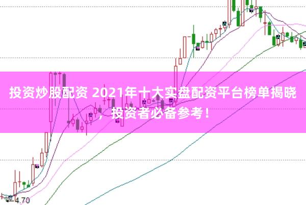投资炒股配资 2021年十大实盘配资平台榜单揭晓，投资者必备参考！