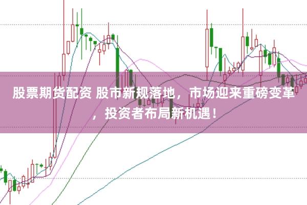 股票期货配资 股市新规落地，市场迎来重磅变革，投资者布局新机遇！