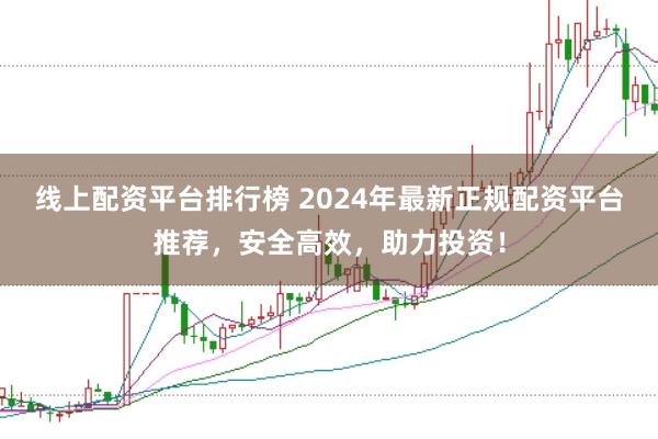 线上配资平台排行榜 2024年最新正规配资平台推荐，安全高效，助力投资！