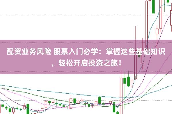 配资业务风险 股票入门必学：掌握这些基础知识，轻松开启投资之旅！