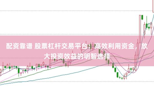 配资靠谱 股票杠杆交易平台：高效利用资金，放大投资效益的明智选择