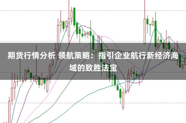 期货行情分析 领航策略：指引企业航行新经济海域的致胜法宝
