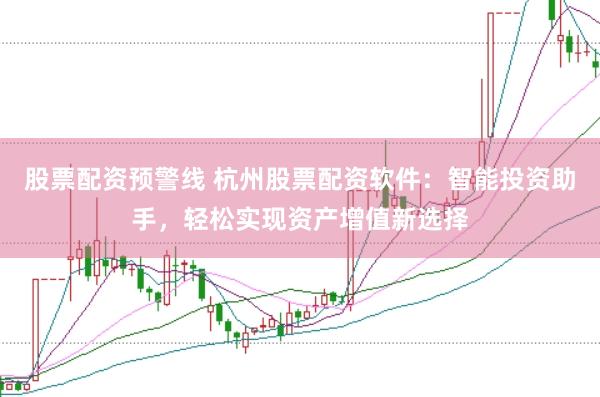 股票配资预警线 杭州股票配资软件：智能投资助手，轻松实现资产增值新选择