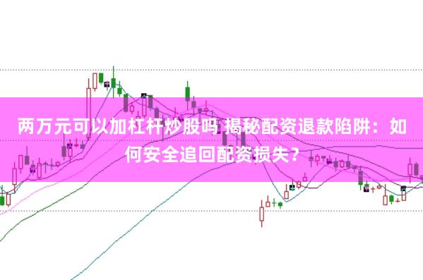 两万元可以加杠杆炒股吗 揭秘配资退款陷阱：如何安全追回配资损失？
