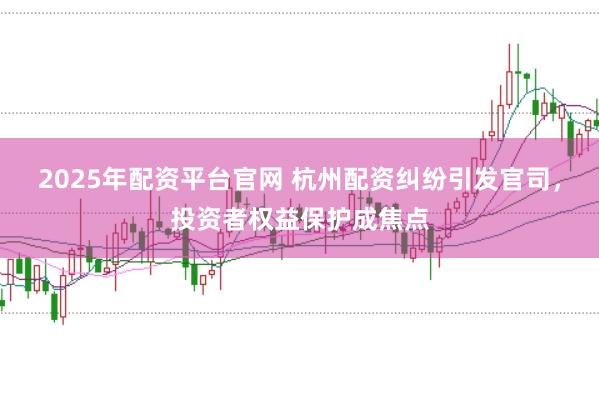 2025年配资平台官网 杭州配资纠纷引发官司，投资者权益保护成焦点