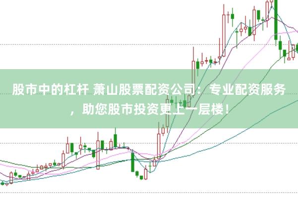 股市中的杠杆 萧山股票配资公司：专业配资服务，助您股市投资更上一层楼！