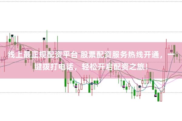 线上最正规配资平台 股票配资服务热线开通，一键拨打电话，轻松开启配资之旅！