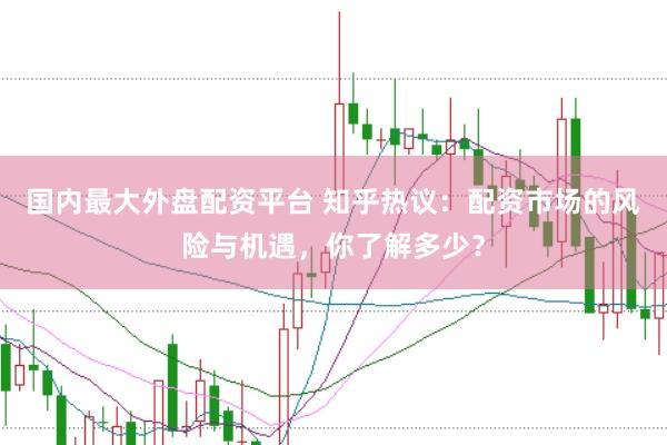 国内最大外盘配资平台 知乎热议：配资市场的风险与机遇，你了解多少？