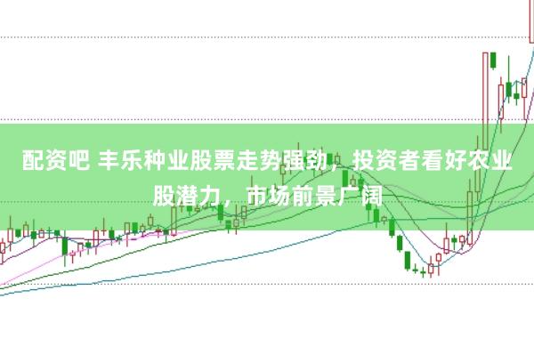 配资吧 丰乐种业股票走势强劲，投资者看好农业股潜力，市场前景广阔