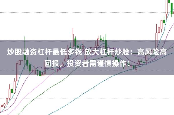 炒股融资杠杆最低多钱 放大杠杆炒股：高风险高回报，投资者需谨慎操作！