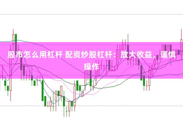 股市怎么用杠杆 配资炒股杠杆：放大收益，谨慎操作
