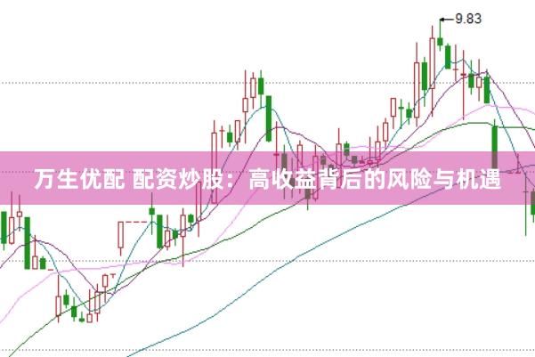 万生优配 配资炒股：高收益背后的风险与机遇