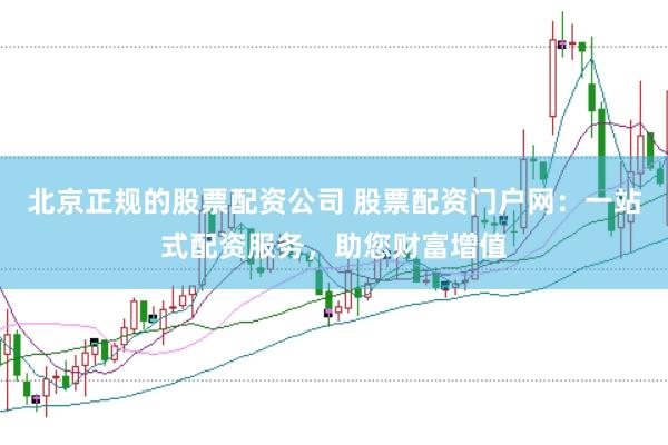 北京正规的股票配资公司 股票配资门户网：一站式配资服务，助您财富增值