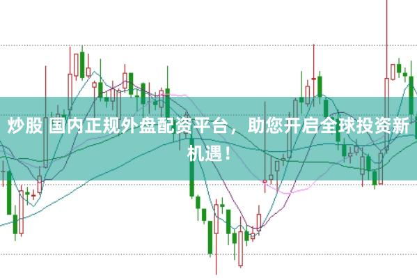 炒股 国内正规外盘配资平台，助您开启全球投资新机遇！