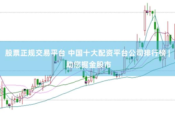 股票正规交易平台 中国十大配资平台公司排行榜 | 助您掘金股市