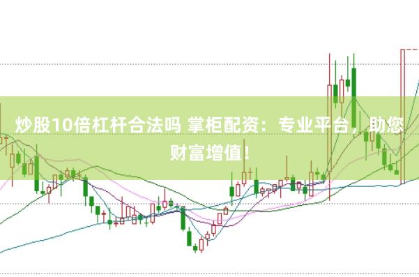 炒股10倍杠杆合法吗 掌柜配资：专业平台，助您财富增值！