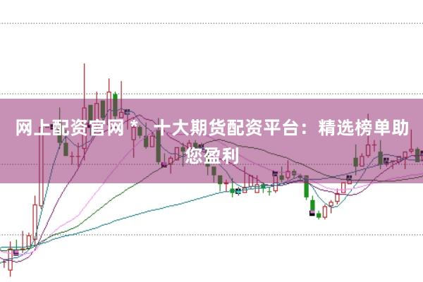 网上配资官网 *   十大期货配资平台：精选榜单助您盈利