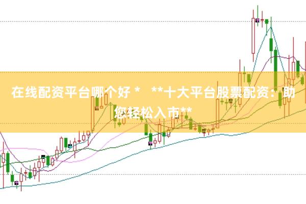 在线配资平台哪个好 *   **十大平台股票配资：助您轻松入市**