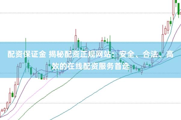 配资保证金 揭秘配资正规网站：安全、合法、高效的在线配资服务首选