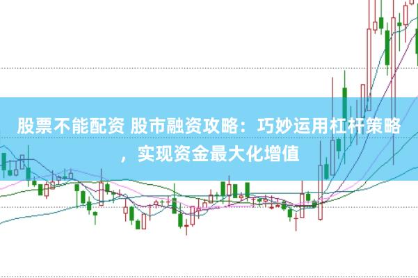 股票不能配资 股市融资攻略：巧妙运用杠杆策略，实现资金最大化增值