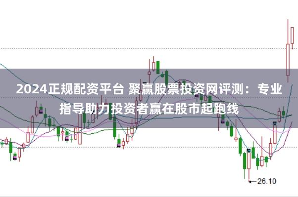 2024正规配资平台 聚赢股票投资网评测：专业指导助力投资者赢在股市起跑线