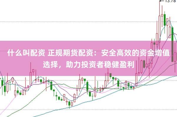 什么叫配资 正规期货配资：安全高效的资金增值选择，助力投资者稳健盈利