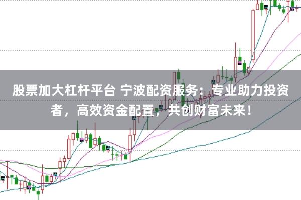 股票加大杠杆平台 宁波配资服务：专业助力投资者，高效资金配置，共创财富未来！