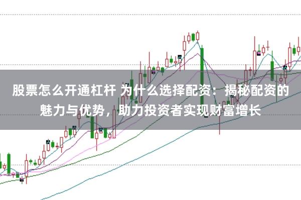 股票怎么开通杠杆 为什么选择配资：揭秘配资的魅力与优势，助力投资者实现财富增长