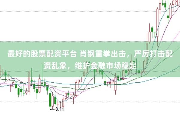 最好的股票配资平台 肖钢重拳出击，严厉打击配资乱象，维护金融市场稳定