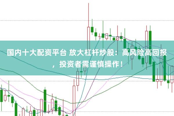国内十大配资平台 放大杠杆炒股：高风险高回报，投资者需谨慎操作！
