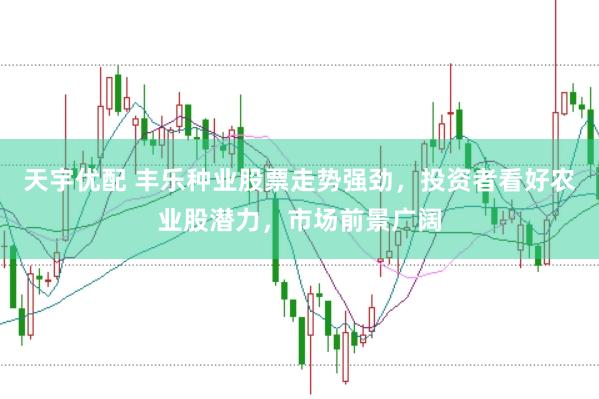 天宇优配 丰乐种业股票走势强劲，投资者看好农业股潜力，市场前景广阔