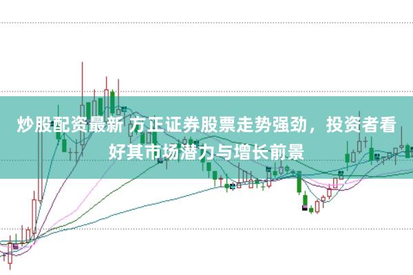 炒股配资最新 方正证券股票走势强劲，投资者看好其市场潜力与增长前景