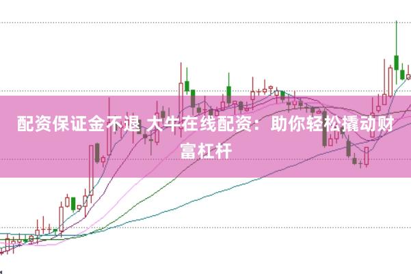 配资保证金不退 大牛在线配资：助你轻松撬动财富杠杆