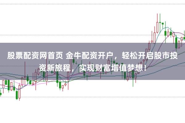 股票配资网首页 金牛配资开户，轻松开启股市投资新旅程，实现财富增值梦想！