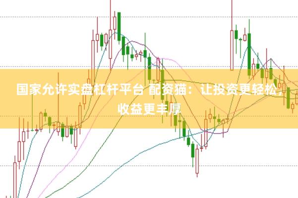 国家允许实盘杠杆平台 配资猫：让投资更轻松，收益更丰厚