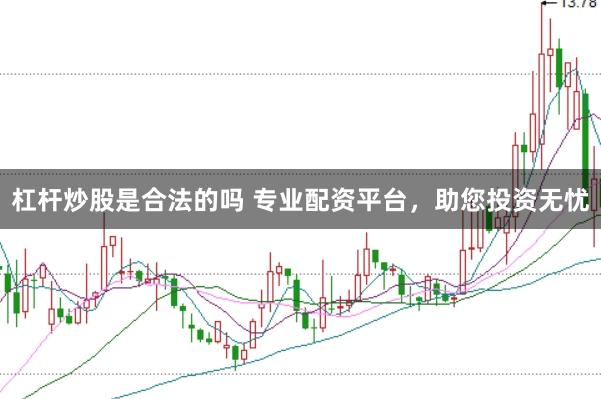 杠杆炒股是合法的吗 专业配资平台，助您投资无忧
