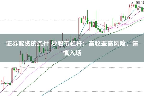 证券配资的条件 炒股带杠杆：高收益高风险，谨慎入场