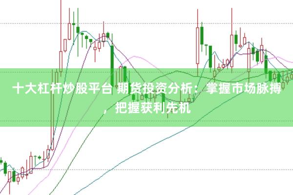 十大杠杆炒股平台 期货投资分析：掌握市场脉搏，把握获利先机