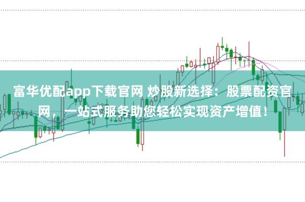 富华优配app下载官网 炒股新选择：股票配资官网，一站式服务助您轻松实现资产增值！