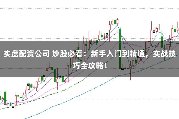 实盘配资公司 炒股必看：新手入门到精通，实战技巧全攻略！