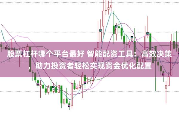 股票杠杆哪个平台最好 智能配资工具：高效决策，助力投资者轻松实现资金优化配置