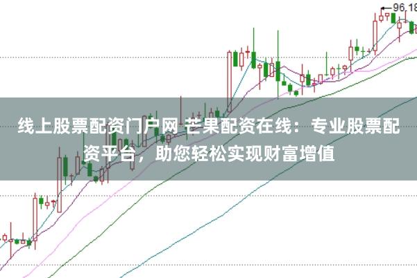 线上股票配资门户网 芒果配资在线：专业股票配资平台，助您轻松实现财富增值